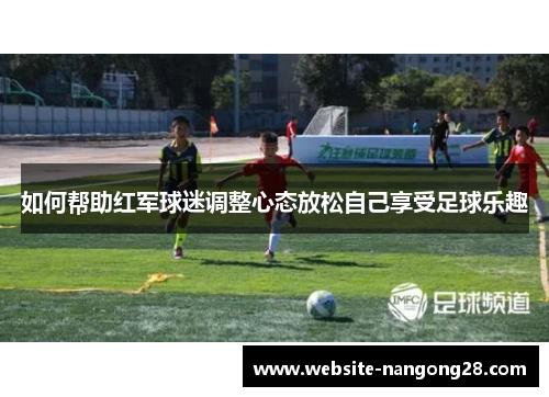 如何帮助红军球迷调整心态放松自己享受足球乐趣