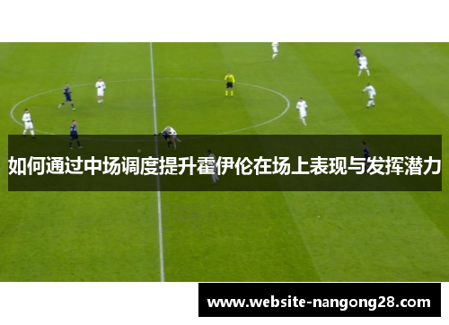 如何通过中场调度提升霍伊伦在场上表现与发挥潜力