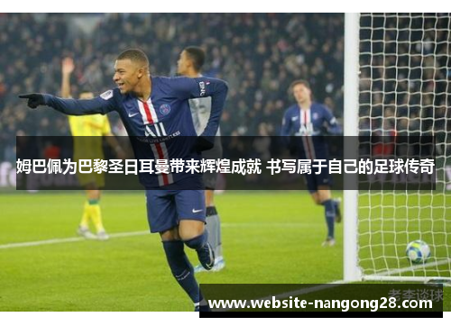姆巴佩为巴黎圣日耳曼带来辉煌成就 书写属于自己的足球传奇 姆巴佩为巴黎圣日耳曼带来辉煌成就 书写属于自己的足球传奇