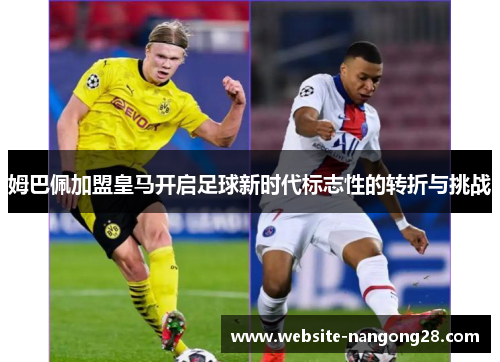 姆巴佩加盟皇马开启足球新时代标志性的转折与挑战 姆巴佩加盟皇马开启足球新时代标志性的转折与挑战
