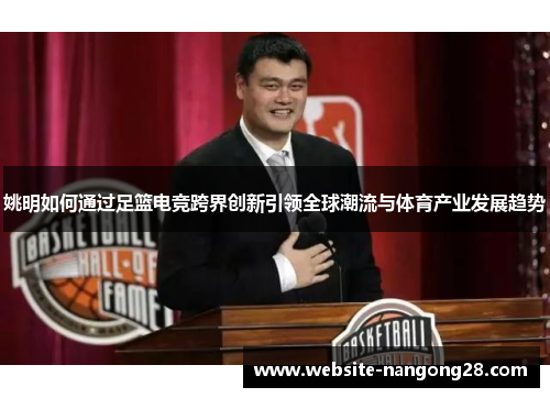 姚明如何通过足篮电竞跨界创新引领全球潮流与体育产业发展趋势 姚明如何通过足篮电竞跨界创新引领全球潮流与体育产业发展趋势