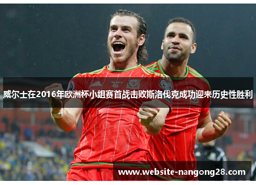 威尔士在2016年欧洲杯小组赛首战击败斯洛伐克成功迎来历史性胜利 威尔士在2016年欧洲杯小组赛首战击败斯洛伐克成功迎来历史性胜利