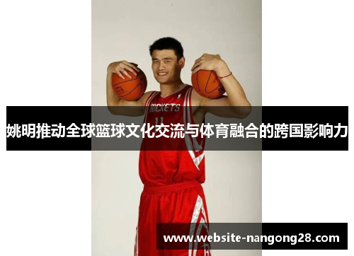 姚明推动全球篮球文化交流与体育融合的跨国影响力