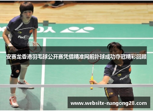 安赛龙香港羽毛球公开赛凭借精准网前扑球成功夺冠精彩回顾