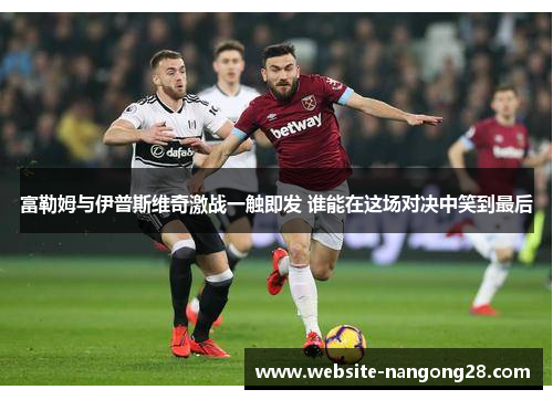 富勒姆与伊普斯维奇激战一触即发 谁能在这场对决中笑到最后