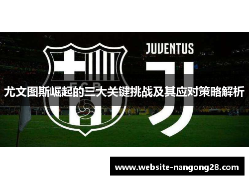 尤文图斯崛起的三大关键挑战及其应对策略解析 尤文图斯崛起的三大关键挑战及其应对策略解析