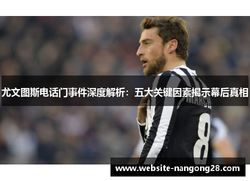 尤文图斯电话门事件深度解析：五大关键因素揭示幕后真相