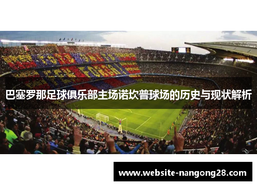 巴塞罗那足球俱乐部主场诺坎普球场的历史与现状解析