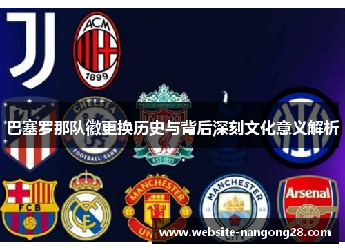 巴塞罗那队徽更换历史与背后深刻文化意义解析