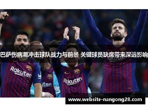 巴萨伤病潮冲击球队战力与前景 关键球员缺席带来深远影响 巴萨伤病潮冲击球队战力与前景 关键球员缺席带来深远影响