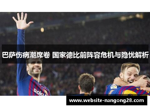 巴萨伤病潮席卷 国家德比前阵容危机与隐忧解析 巴萨伤病潮席卷 国家德比前阵容危机与隐忧解析