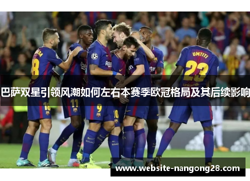 巴萨双星引领风潮如何左右本赛季欧冠格局及其后续影响