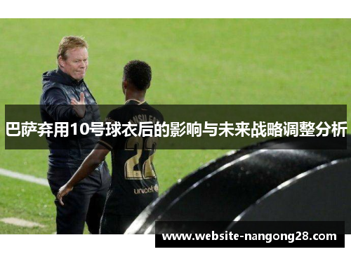 巴萨弃用10号球衣后的影响与未来战略调整分析