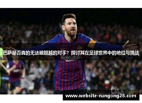 巴萨是否真的无法被超越的对手？探讨其在足球世界中的地位与挑战