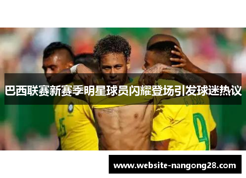 巴西联赛新赛季明星球员闪耀登场引发球迷热议 巴西联赛新赛季明星球员闪耀登场引发球迷热议