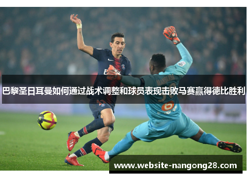 巴黎圣日耳曼如何通过战术调整和球员表现击败马赛赢得德比胜利