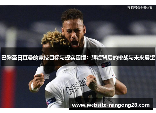 巴黎圣日耳曼的竞技目标与现实困境：辉煌背后的挑战与未来展望