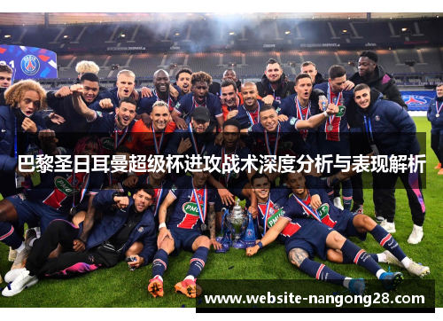巴黎圣日耳曼超级杯进攻战术深度分析与表现解析 巴黎圣日耳曼超级杯进攻战术深度分析与表现解析