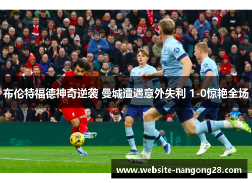 布伦特福德神奇逆袭 曼城遭遇意外失利 1-0惊艳全场