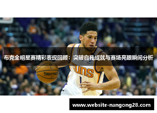 布克全明星赛精彩表现回顾：突破自我成就与赛场亮眼瞬间分析