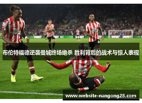 布伦特福德逆袭曼城终场绝杀 胜利背后的战术与惊人表现 布伦特福德逆袭曼城终场绝杀 胜利背后的战术与惊人表现