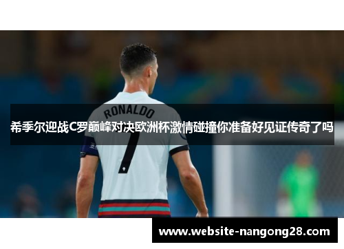 希季尔迎战C罗巅峰对决欧洲杯激情碰撞你准备好见证传奇了吗