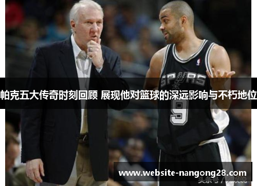 帕克五大传奇时刻回顾 展现他对篮球的深远影响与不朽地位