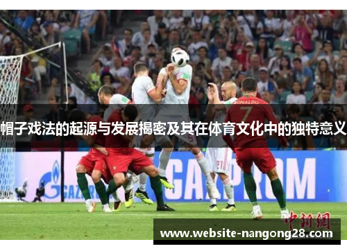 帽子戏法的起源与发展揭密及其在体育文化中的独特意义