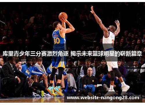 库里青少年三分赛激烈角逐 揭示未来篮球明星的崭新篇章
