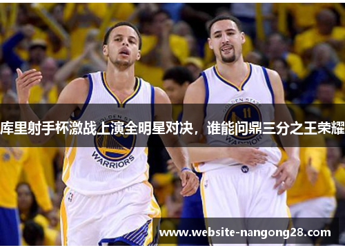 库里射手杯激战上演全明星对决，谁能问鼎三分之王荣耀
