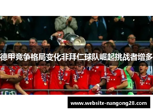 德甲竞争格局变化非拜仁球队崛起挑战者增多 德甲竞争格局变化非拜仁球队崛起挑战者增多