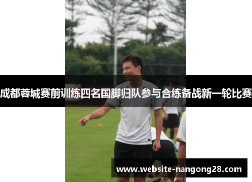 成都蓉城赛前训练四名国脚归队参与合练备战新一轮比赛 成都蓉城赛前训练四名国脚归队参与合练备战新一轮比赛