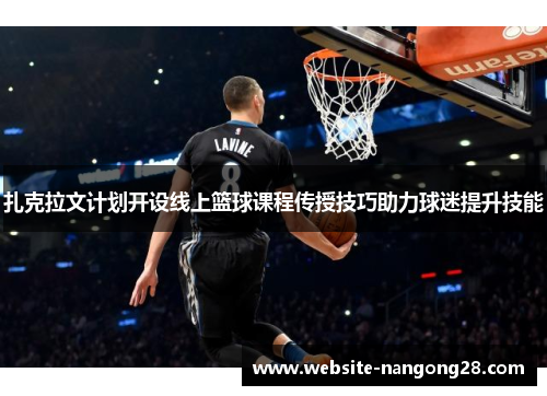 扎克拉文计划开设线上篮球课程传授技巧助力球迷提升技能 扎克拉文计划开设线上篮球课程传授技巧助力球迷提升技能