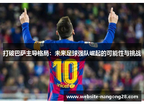 打破巴萨主导格局:未来足球强队崛起的可能性与挑战 打破巴萨主导格局:未来足球强队崛起的可能性与挑战