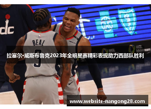 拉塞尔·威斯布鲁克2023年全明星赛精彩表现助力西部队胜利