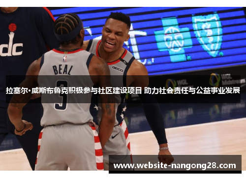 拉塞尔·威斯布鲁克积极参与社区建设项目 助力社会责任与公益事业发展