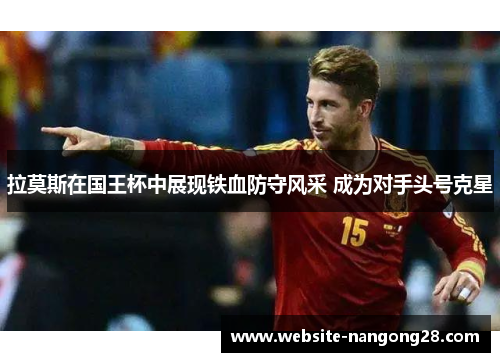 拉莫斯在国王杯中展现铁血防守风采 成为对手头号克星