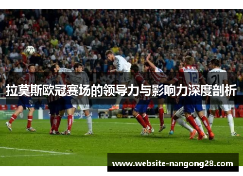 拉莫斯欧冠赛场的领导力与影响力深度剖析 拉莫斯欧冠赛场的领导力与影响力深度剖析
