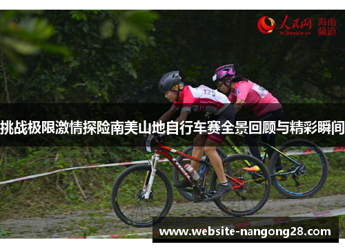 挑战极限激情探险南美山地自行车赛全景回顾与精彩瞬间 挑战极限激情探险南美山地自行车赛全景回顾与精彩瞬间